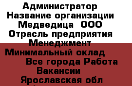 Администратор › Название организации ­ Медведица, ООО › Отрасль предприятия ­ Менеджмент › Минимальный оклад ­ 39 600 - Все города Работа » Вакансии   . Ярославская обл.,Фоминское с.